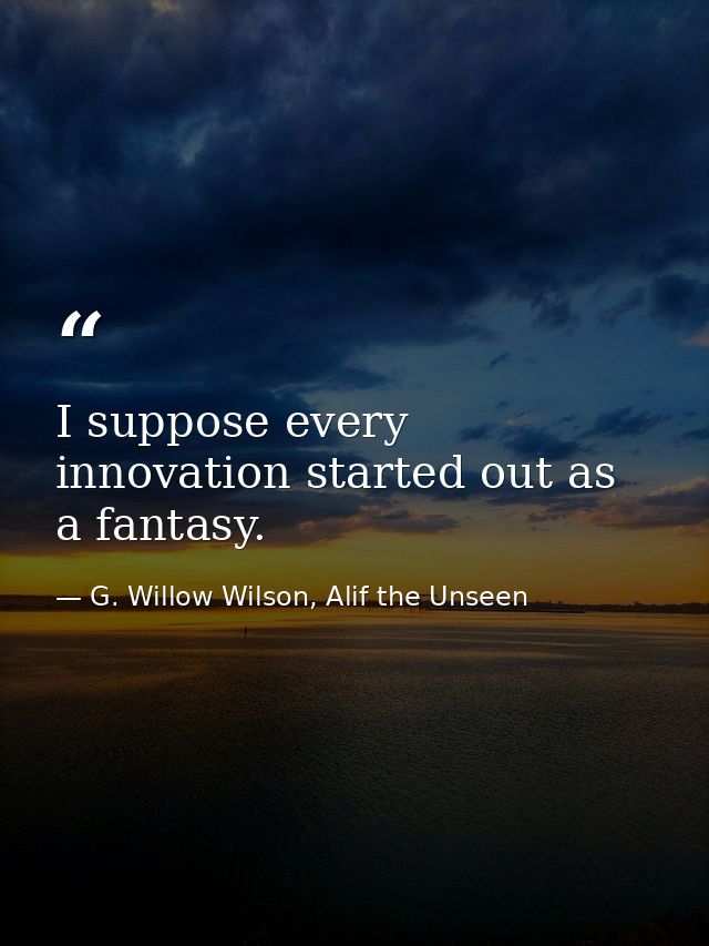 I suppose every innovation started out as a fantasy. — G. Willow Wilson, Alif the Unseen