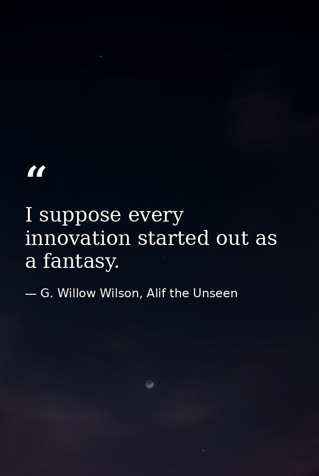 I suppose every innovation started out as a fantasy. — G. Willow Wilson, Alif the Unseen
