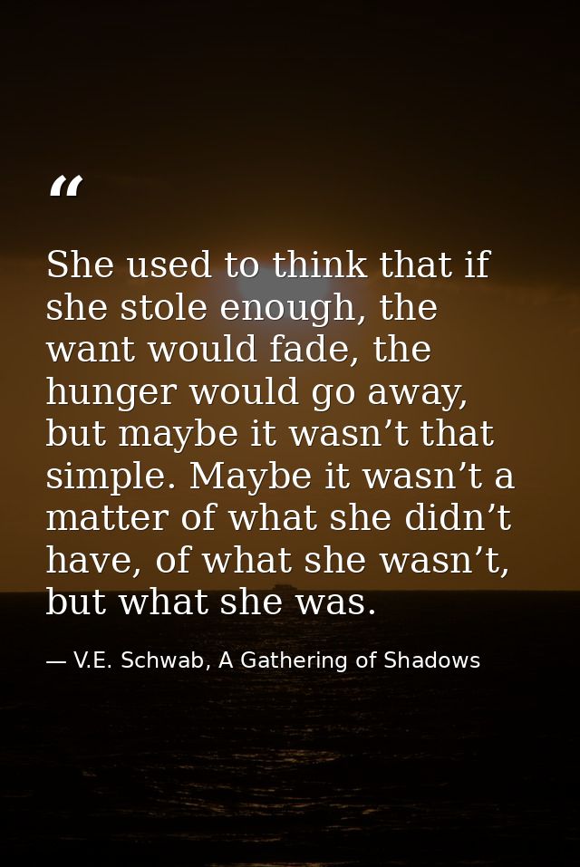 She used to think that if she stole enough, the want would fade, the hunger would go away, but maybe it wasn’t that simp — V.E. Schwab, A Gathering of Shadows