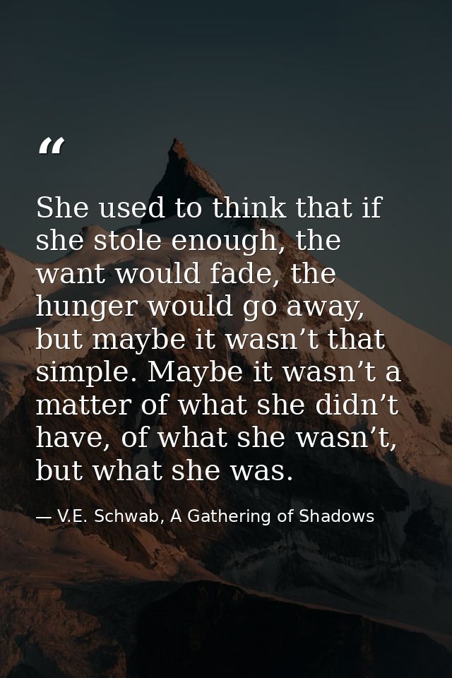 She used to think that if she stole enough, the want would fade, the hunger would go away, but maybe it wasn’t that simp — V.E. Schwab, A Gathering of Shadows