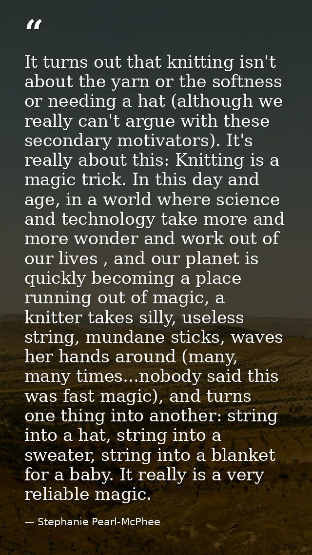 It turns out that knitting isn't about the yarn or the softness or needing a hat (although we really can't argue with th — Stephanie Pearl-McPhee