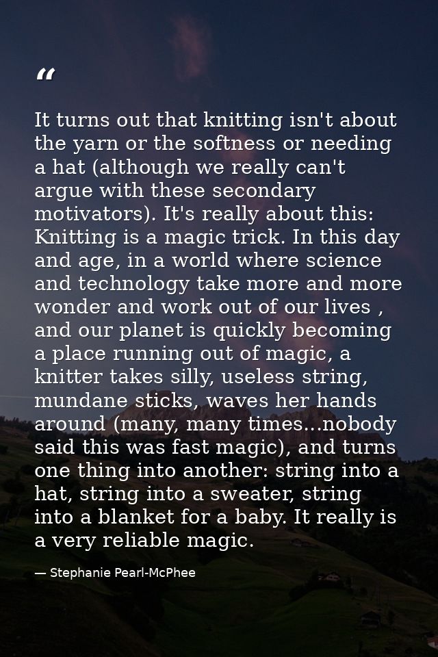 It turns out that knitting isn't about the yarn or the softness or needing a hat (although we really can't argue with th — Stephanie Pearl-McPhee