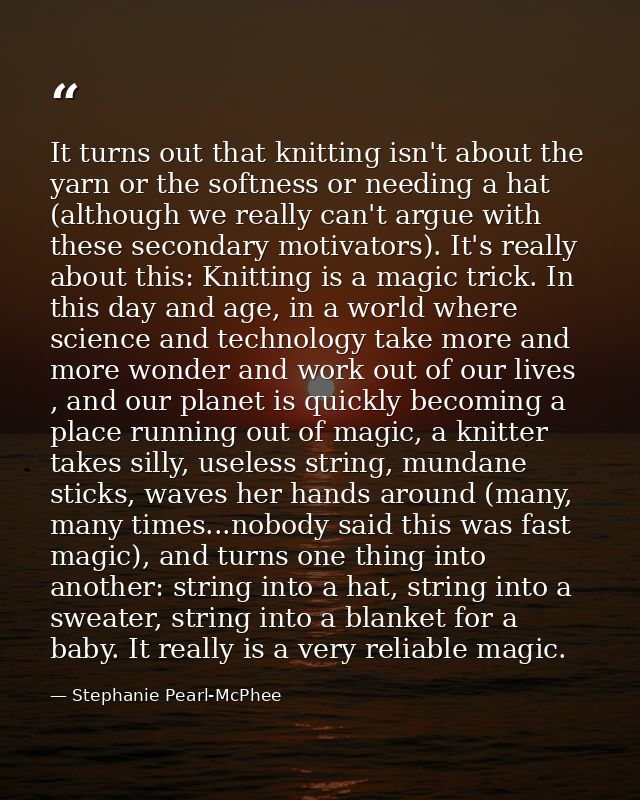 It turns out that knitting isn't about the yarn or the softness or needing a hat (although we really can't argue with th — Stephanie Pearl-McPhee