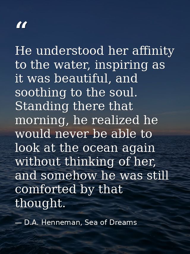 He understood her affinity to the water, inspiring as it was beautiful, and soothing to the soul. Standing there that mo — D.A. Henneman, Sea of Dreams
