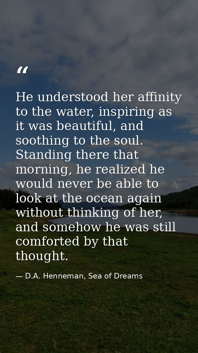 He understood her affinity to the water, inspiring as it was beautiful, and soothing to the soul. Standing there that mo — D.A. Henneman, Sea of Dreams
