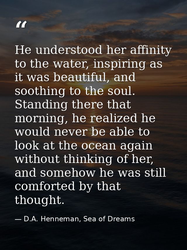He understood her affinity to the water, inspiring as it was beautiful, and soothing to the soul. Standing there that mo — D.A. Henneman, Sea of Dreams