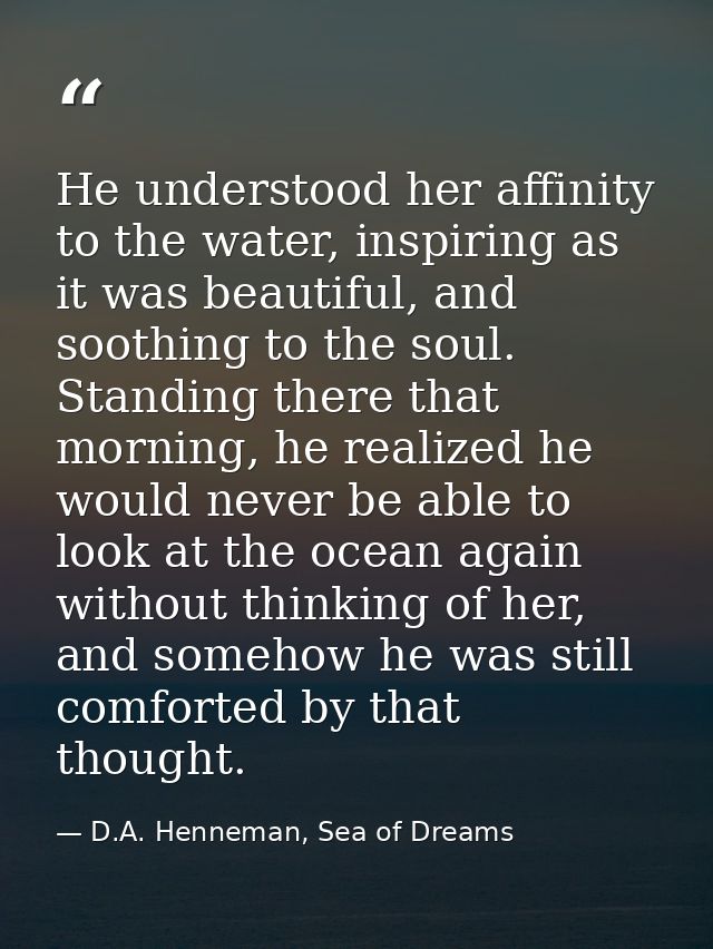 He understood her affinity to the water, inspiring as it was beautiful, and soothing to the soul. Standing there that mo — D.A. Henneman, Sea of Dreams