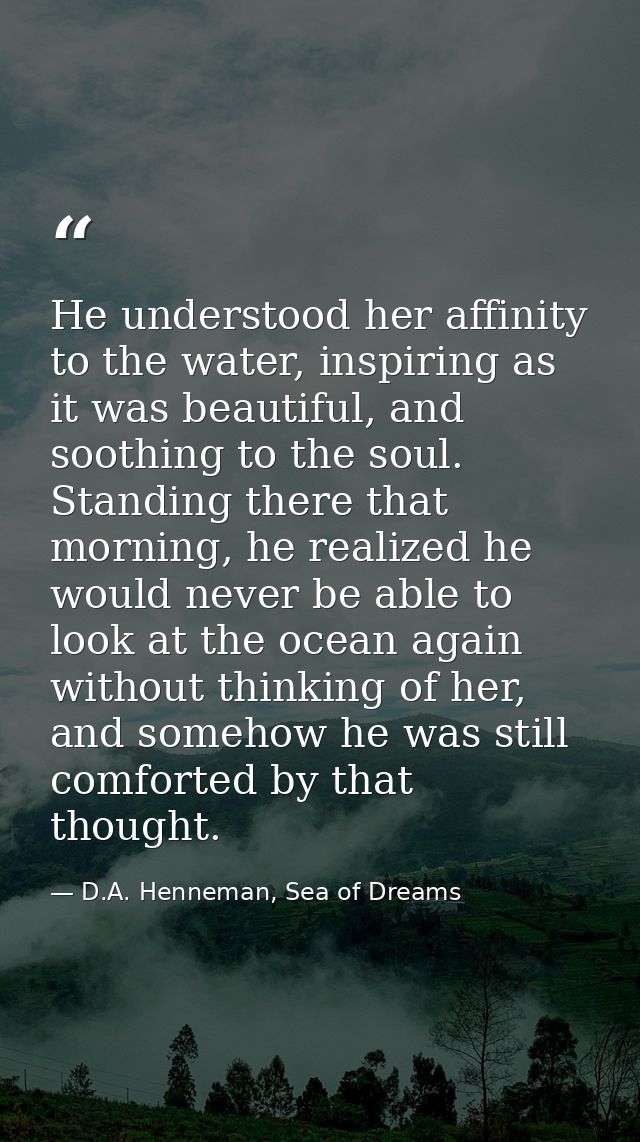 He understood her affinity to the water, inspiring as it was beautiful, and soothing to the soul. Standing there that mo — D.A. Henneman, Sea of Dreams