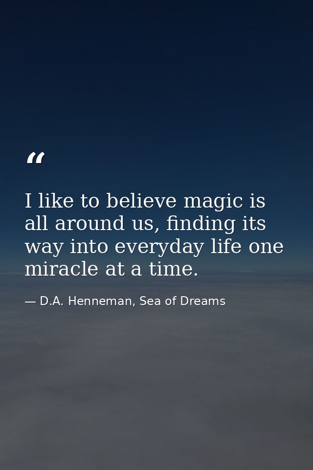 I like to believe magic is all around us, finding its way into everyday life one miracle at a time. — D.A. Henneman, Sea of Dreams
