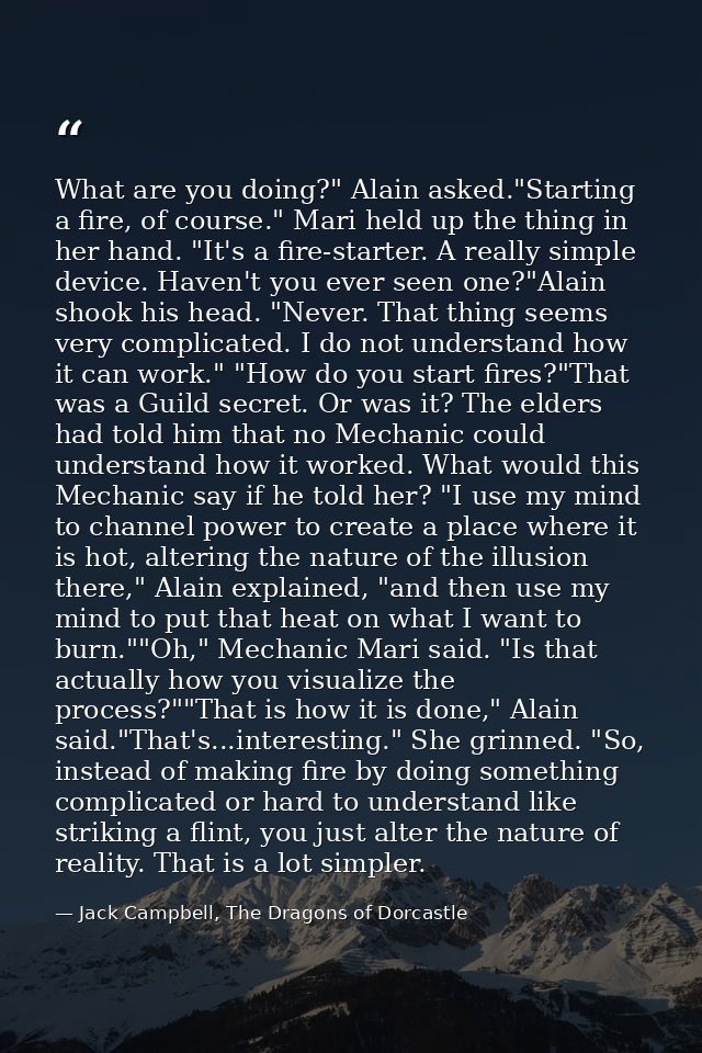 What are you doing?" Alain asked."Starting a fire, of course." Mari held up the thing in her hand. "It's a fire-starter. — Jack Campbell, The Dragons of Dorcastle