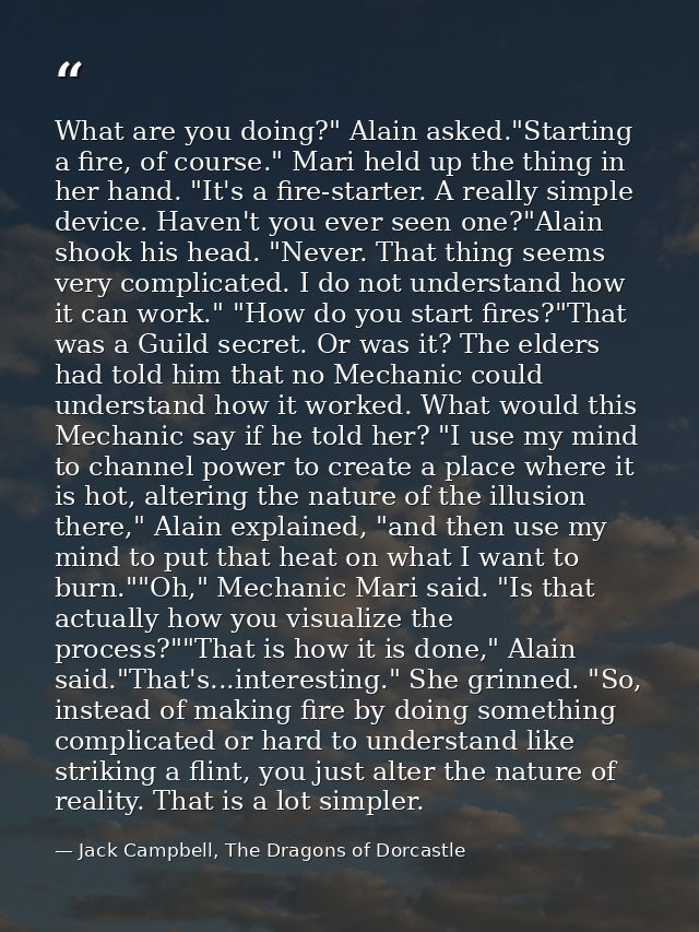 What are you doing?" Alain asked."Starting a fire, of course." Mari held up the thing in her hand. "It's a fire-starter. — Jack Campbell, The Dragons of Dorcastle