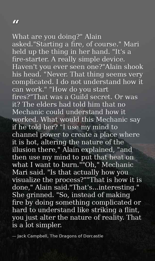 What are you doing?" Alain asked."Starting a fire, of course." Mari held up the thing in her hand. "It's a fire-starter. — Jack Campbell, The Dragons of Dorcastle
