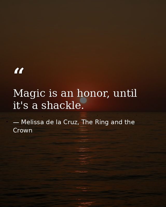 Magic is an honor, until it's a shackle. — Melissa de la Cruz, The Ring and the Crown