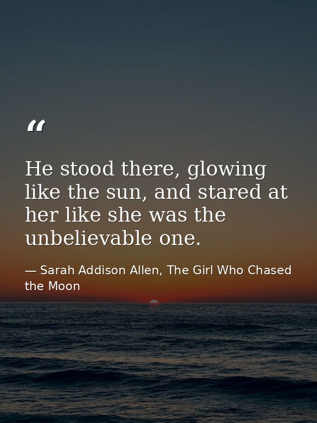 He stood there, glowing like the sun, and stared at her like she was the unbelievable one. — Sarah Addison Allen, The Girl Who Chased the Moon