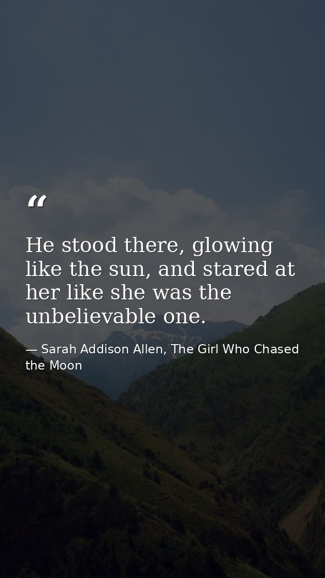 He stood there, glowing like the sun, and stared at her like she was the unbelievable one. — Sarah Addison Allen, The Girl Who Chased the Moon