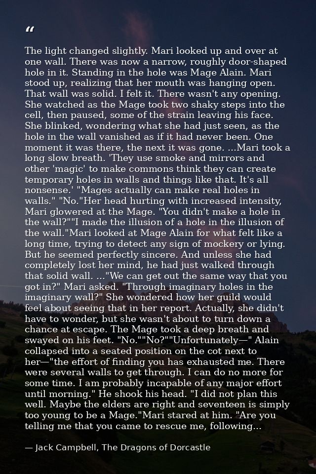 The light changed slightly. Mari looked up and over at one wall. There was now a narrow, roughly door-shaped hole in it. — Jack Campbell, The Dragons of Dorcastle