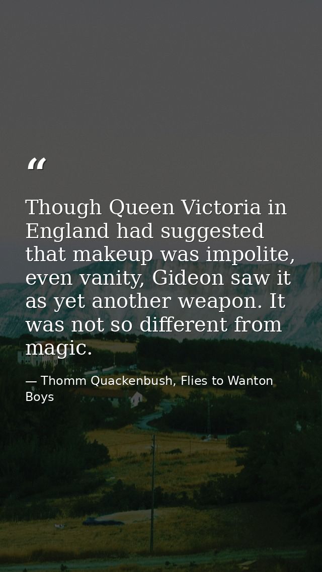 Though Queen Victoria in England had suggested that makeup was impolite, even vanity, Gideon saw it as yet another weapo — Thomm Quackenbush, Flies to Wanton Boys