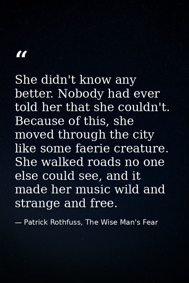 She didn't know any better. Nobody had ever told her that she couldn't. Because of this, she moved through the city like — Patrick Rothfuss, The Wise Man's Fear