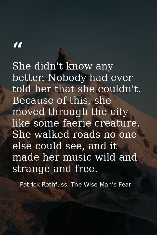 She didn't know any better. Nobody had ever told her that she couldn't. Because of this, she moved through the city like — Patrick Rothfuss, The Wise Man's Fear