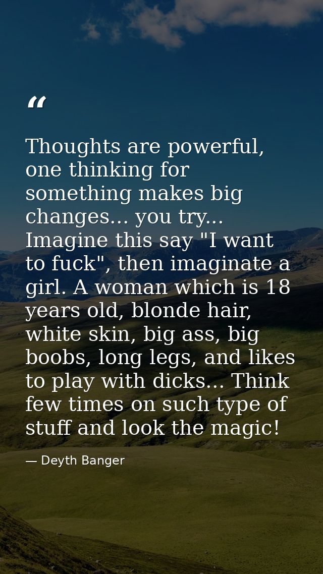 Thoughts are powerful, one thinking for something makes big changes... you try... Imagine this say "I want to fuck", the — Deyth Banger