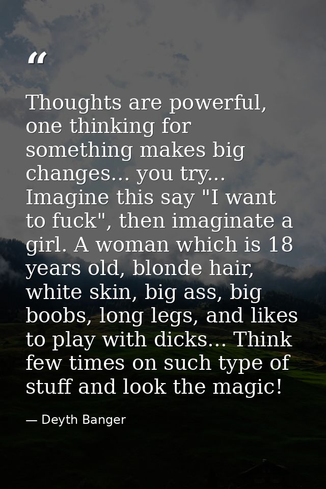 Thoughts are powerful, one thinking for something makes big changes... you try... Imagine this say "I want to fuck", the — Deyth Banger