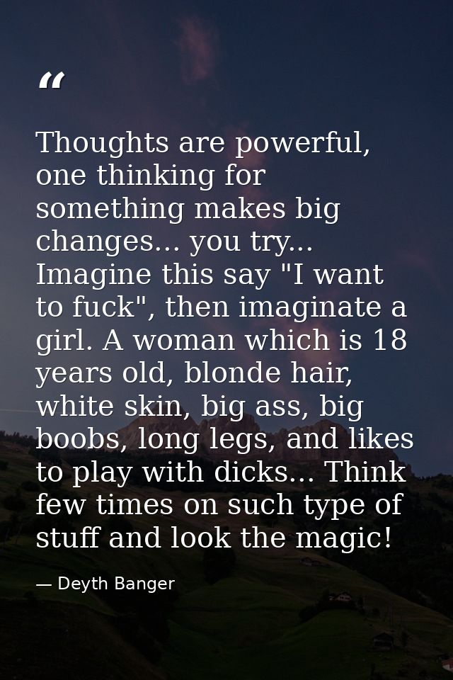 Thoughts are powerful, one thinking for something makes big changes... you try... Imagine this say "I want to fuck", the — Deyth Banger
