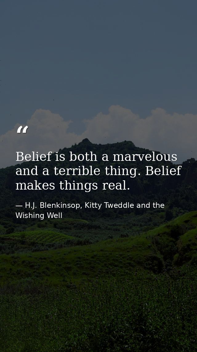 Belief is both a marvelous and a terrible thing. Belief makes things real. — H.J. Blenkinsop, Kitty Tweddle and the Wishing Well