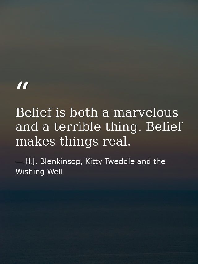 Belief is both a marvelous and a terrible thing. Belief makes things real. — H.J. Blenkinsop, Kitty Tweddle and the Wishing Well