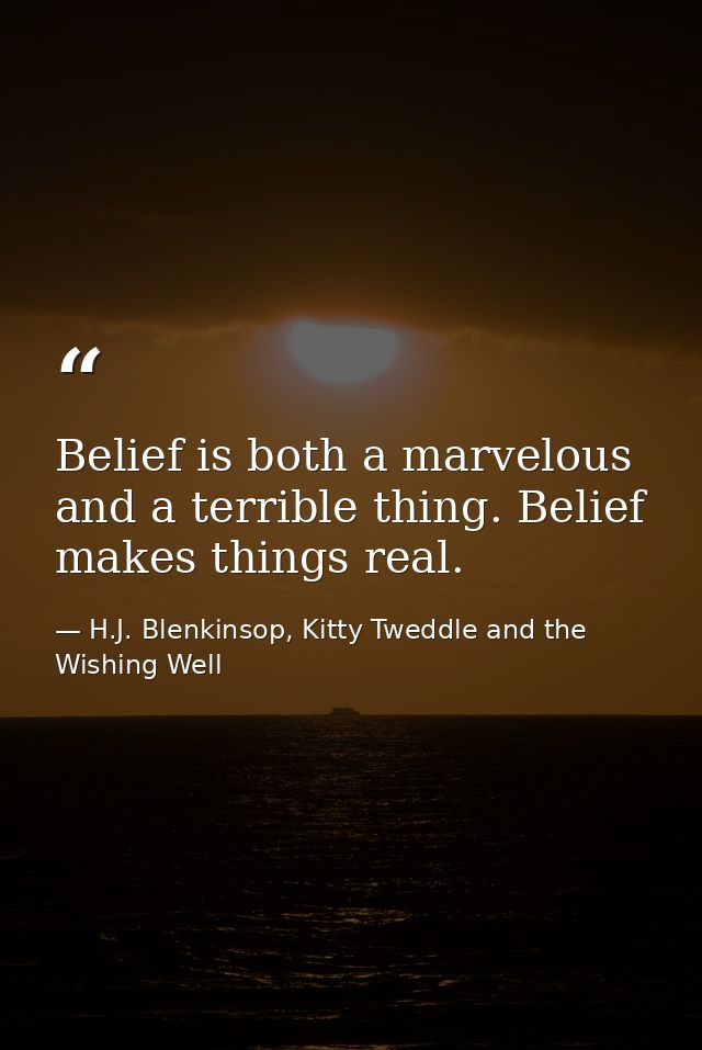 Belief is both a marvelous and a terrible thing. Belief makes things real. — H.J. Blenkinsop, Kitty Tweddle and the Wishing Well