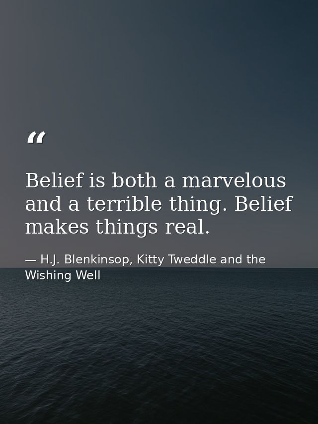 Belief is both a marvelous and a terrible thing. Belief makes things real. — H.J. Blenkinsop, Kitty Tweddle and the Wishing Well
