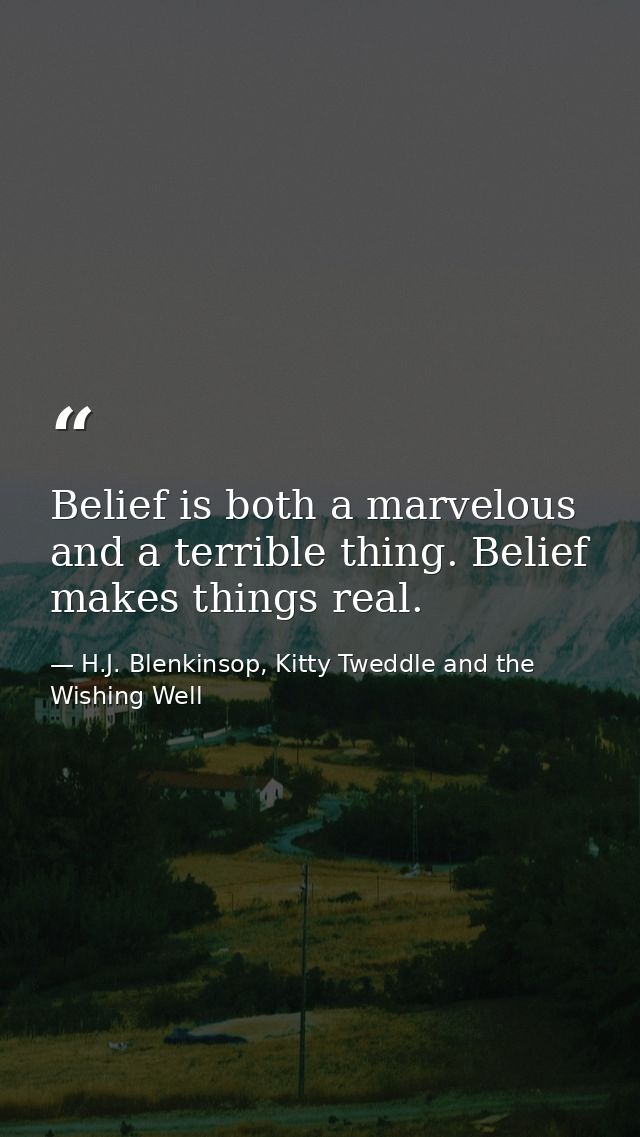 Belief is both a marvelous and a terrible thing. Belief makes things real. — H.J. Blenkinsop, Kitty Tweddle and the Wishing Well