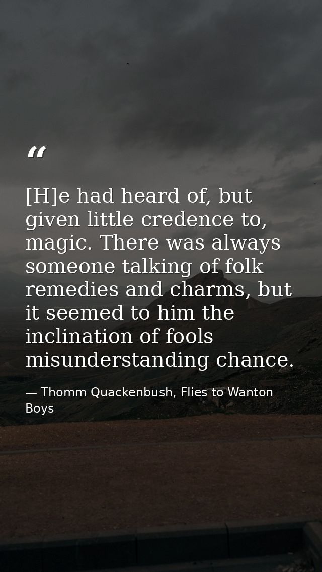 [H]e had heard of, but given little credence to, magic. There was always someone talking of folk remedies and charms, bu — Thomm Quackenbush, Flies to Wanton Boys