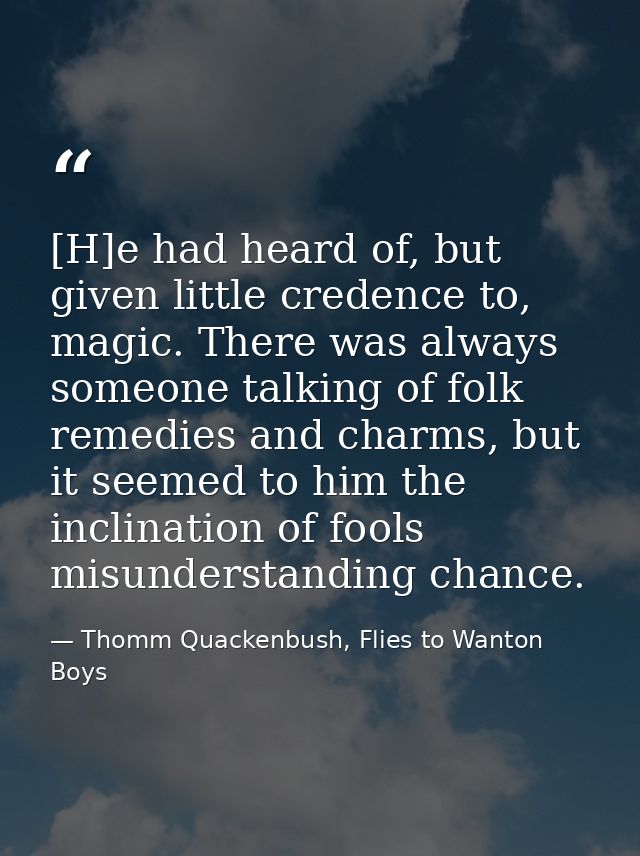[H]e had heard of, but given little credence to, magic. There was always someone talking of folk remedies and charms, bu — Thomm Quackenbush, Flies to Wanton Boys