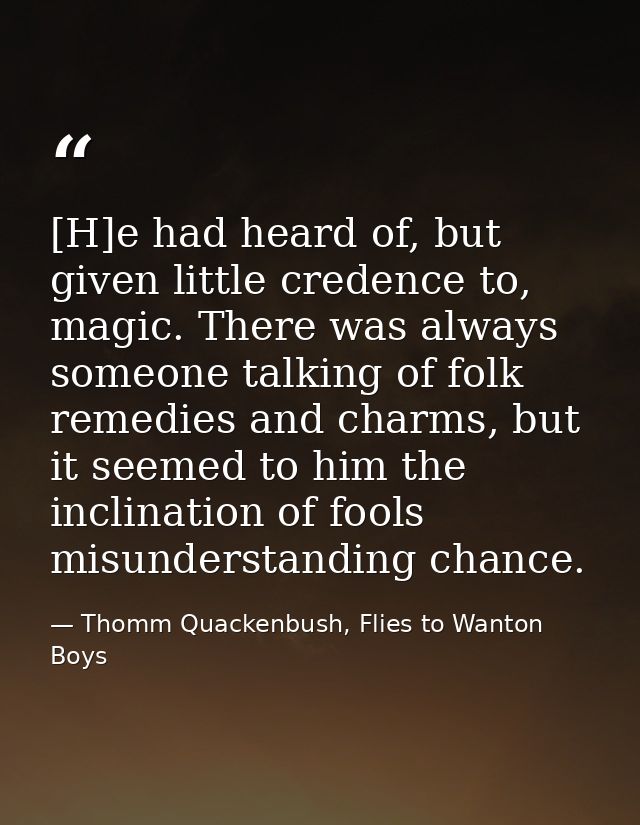 [H]e had heard of, but given little credence to, magic. There was always someone talking of folk remedies and charms, bu — Thomm Quackenbush, Flies to Wanton Boys