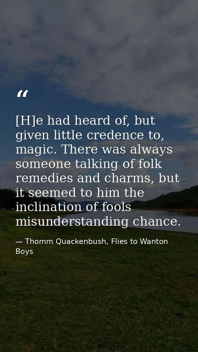 [H]e had heard of, but given little credence to, magic. There was always someone talking of folk remedies and charms, bu — Thomm Quackenbush, Flies to Wanton Boys