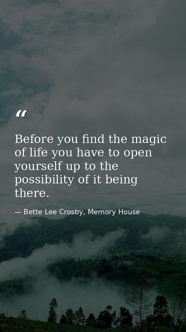 Before you find the magic of life you have to open yourself up to the possibility of it being there. — Bette Lee Crosby, Memory House