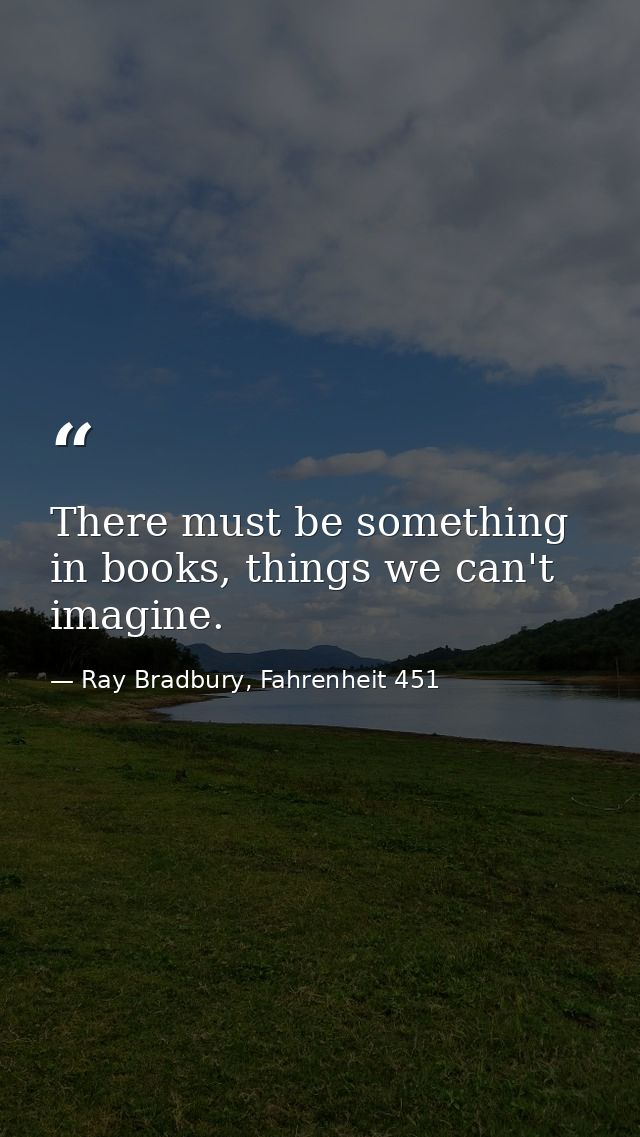 There must be something in books, things we can't imagine. — Ray Bradbury, Fahrenheit 451