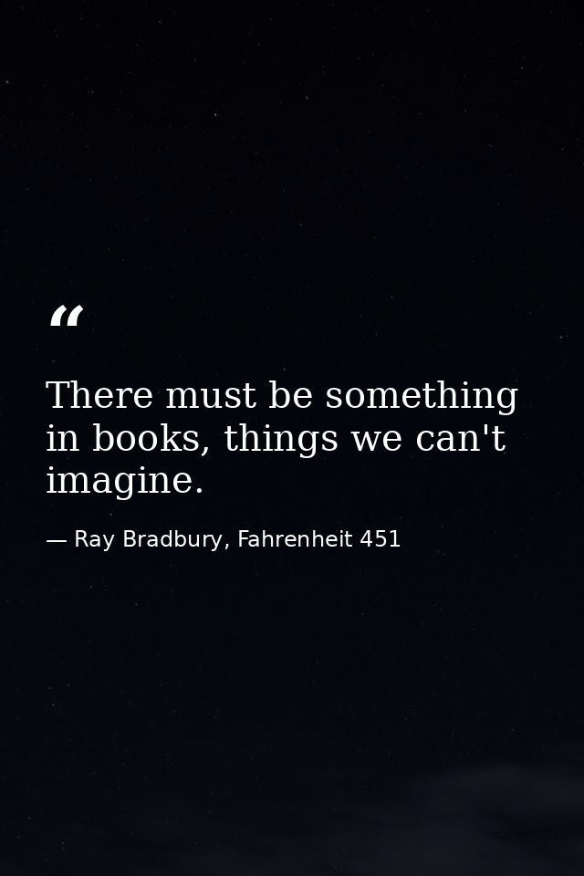 There must be something in books, things we can't imagine. — Ray Bradbury, Fahrenheit 451