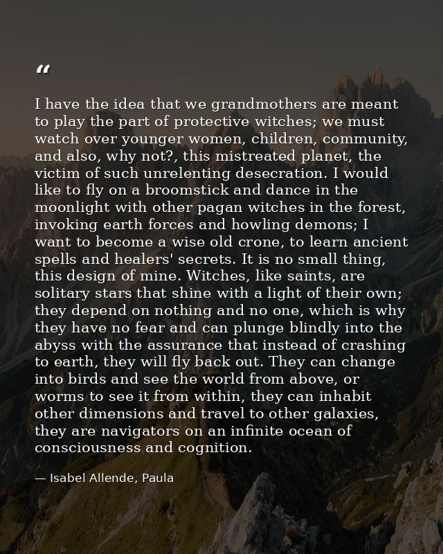 I have the idea that we grandmothers are meant to play the part of protective witches; we must watch over younger women, — Isabel Allende, Paula
