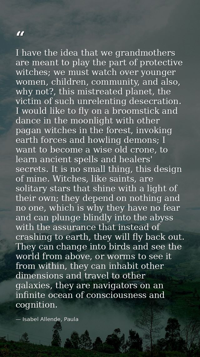 I have the idea that we grandmothers are meant to play the part of protective witches; we must watch over younger women, — Isabel Allende, Paula