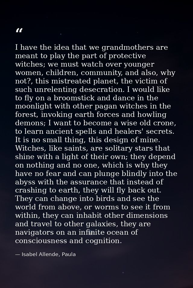 I have the idea that we grandmothers are meant to play the part of protective witches; we must watch over younger women, — Isabel Allende, Paula