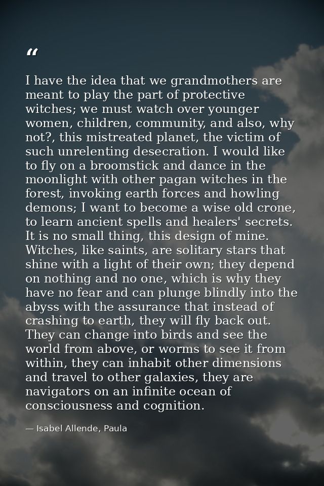 I have the idea that we grandmothers are meant to play the part of protective witches; we must watch over younger women, — Isabel Allende, Paula