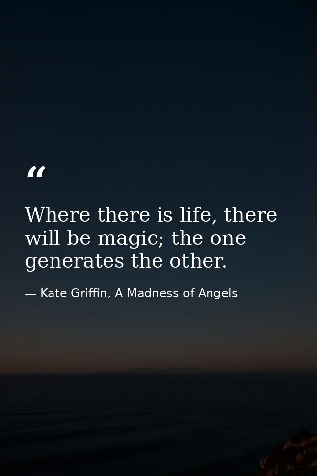 Where there is life, there will be magic; the one generates the other. — Kate Griffin, A Madness of Angels
