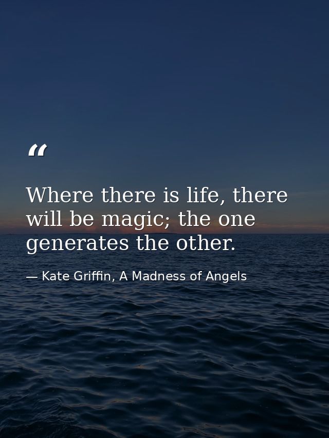 Where there is life, there will be magic; the one generates the other. — Kate Griffin, A Madness of Angels