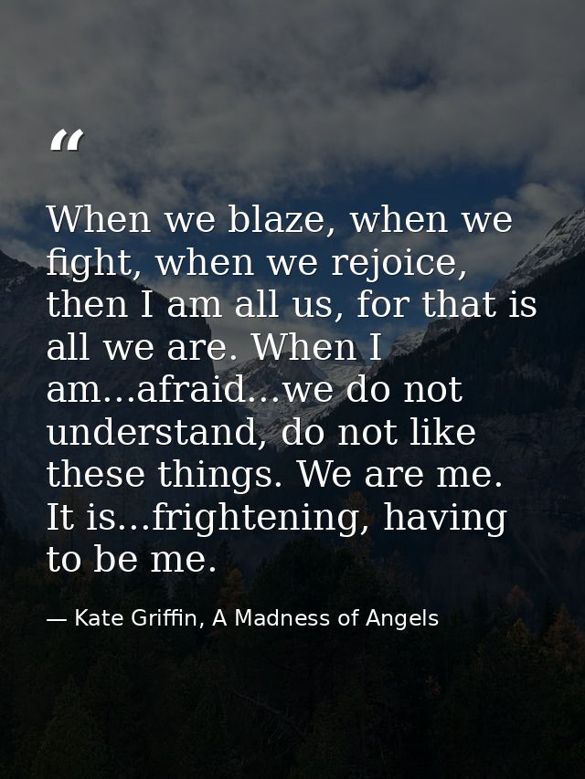 When we blaze, when we fight, when we rejoice, then I am all us, for that is all we are. When I am...afraid...we do not  — Kate Griffin, A Madness of Angels