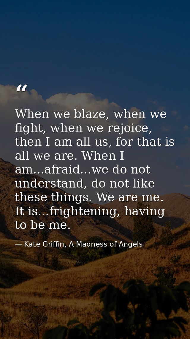 When we blaze, when we fight, when we rejoice, then I am all us, for that is all we are. When I am...afraid...we do not  — Kate Griffin, A Madness of Angels