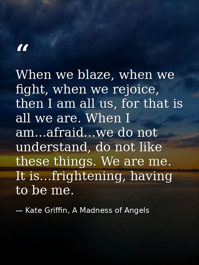 When we blaze, when we fight, when we rejoice, then I am all us, for that is all we are. When I am...afraid...we do not  — Kate Griffin, A Madness of Angels