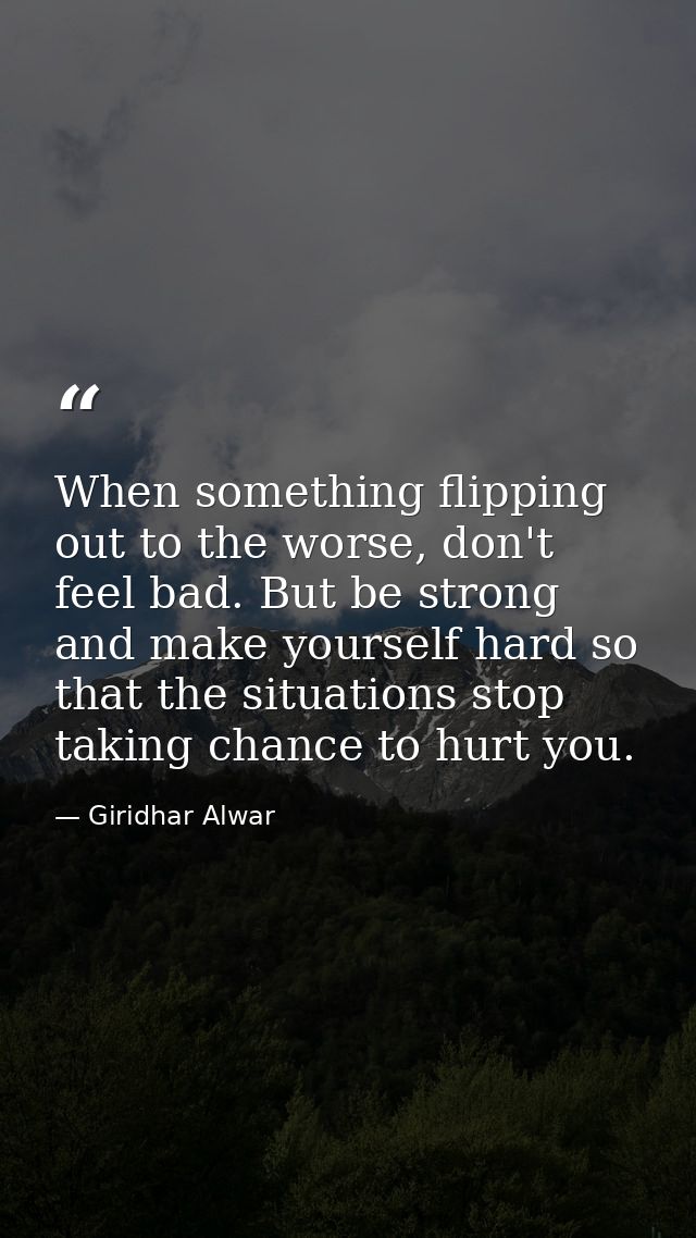When something flipping out to the worse, don't feel bad. But be strong and make yourself hard so that the situations st — Giridhar Alwar