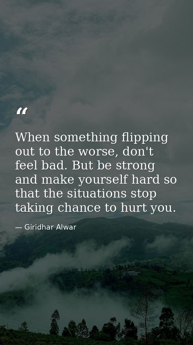 When something flipping out to the worse, don't feel bad. But be strong and make yourself hard so that the situations st — Giridhar Alwar
