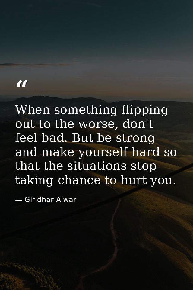 When something flipping out to the worse, don't feel bad. But be strong and make yourself hard so that the situations st — Giridhar Alwar